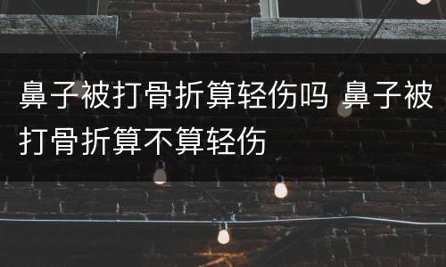 鼻子被打骨折算轻伤吗 鼻子被打骨折算不算轻伤