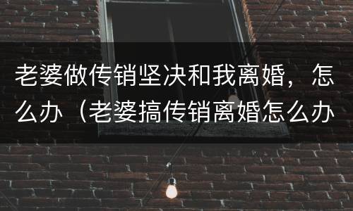 老婆做传销坚决和我离婚，怎么办（老婆搞传销离婚怎么办理）