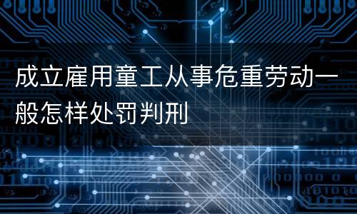 成立雇用童工从事危重劳动一般怎样处罚判刑