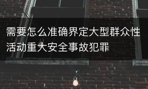 需要怎么准确界定大型群众性活动重大安全事故犯罪