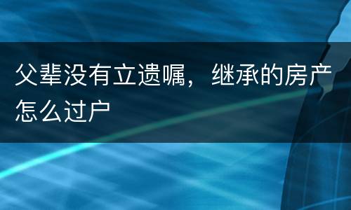 父辈没有立遗嘱，继承的房产怎么过户