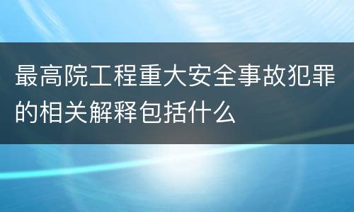 最高院工程重大安全事故犯罪的相关解释包括什么
