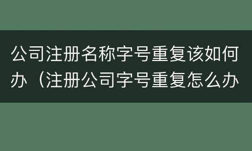 公司注册名称字号重复该如何办（注册公司字号重复怎么办）