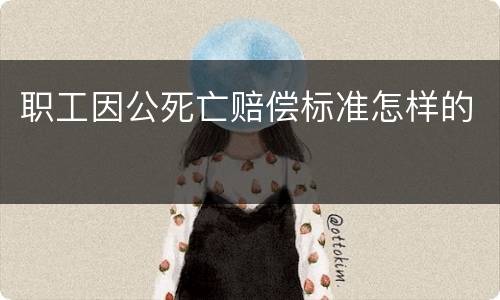 职工因公死亡赔偿标准怎样的