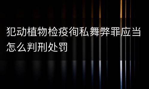 犯动植物检疫徇私舞弊罪应当怎么判刑处罚
