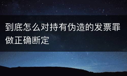 到底怎么对持有伪造的发票罪做正确断定