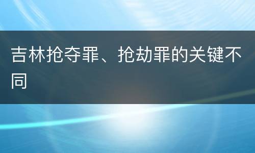 吉林抢夺罪、抢劫罪的关键不同