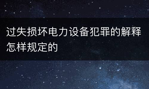 过失损坏电力设备犯罪的解释怎样规定的