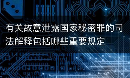 有关故意泄露国家秘密罪的司法解释包括哪些重要规定