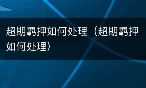 超期羁押如何处理（超期羁押如何处理）