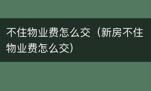 不住物业费怎么交（新房不住物业费怎么交）