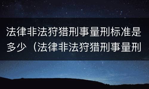 法律非法狩猎刑事量刑标准是多少（法律非法狩猎刑事量刑标准是多少呢）