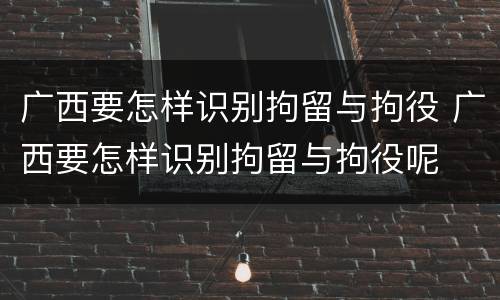 广西要怎样识别拘留与拘役 广西要怎样识别拘留与拘役呢