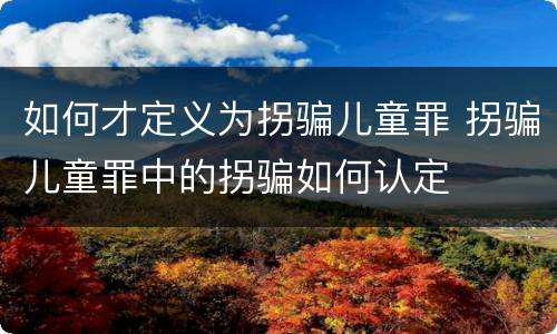 如何才定义为拐骗儿童罪 拐骗儿童罪中的拐骗如何认定