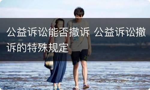 公益诉讼能否撤诉 公益诉讼撤诉的特殊规定