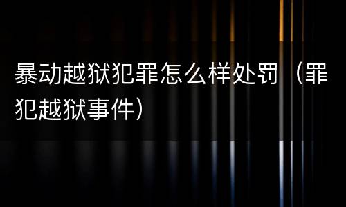 暴动越狱犯罪怎么样处罚（罪犯越狱事件）