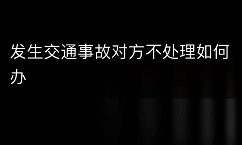 发生交通事故对方不处理如何办