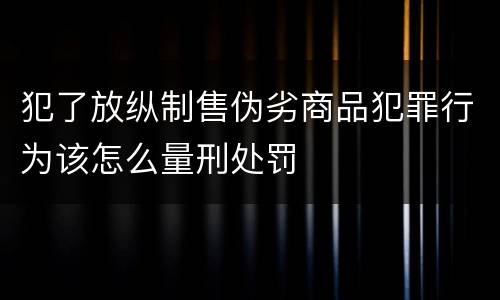 犯了放纵制售伪劣商品犯罪行为该怎么量刑处罚