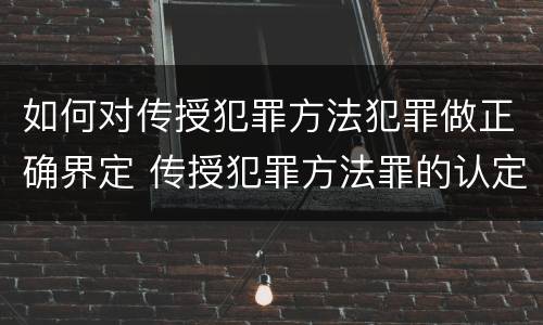 如何对传授犯罪方法犯罪做正确界定 传授犯罪方法罪的认定