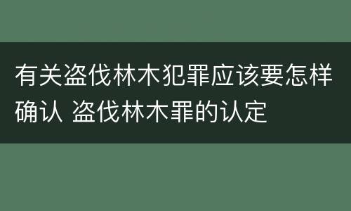 有关盗伐林木犯罪应该要怎样确认 盗伐林木罪的认定