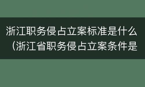 浙江职务侵占立案标准是什么（浙江省职务侵占立案条件是什么）