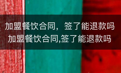 加盟餐饮合同，签了能退款吗 加盟餐饮合同,签了能退款吗