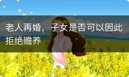 老人再婚，子女是否可以因此拒绝赡养
