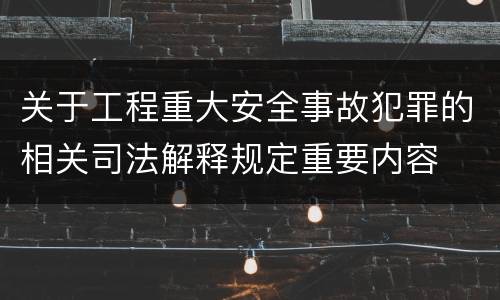 关于工程重大安全事故犯罪的相关司法解释规定重要内容