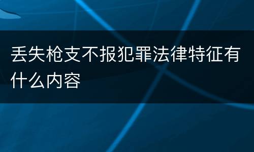丢失枪支不报犯罪法律特征有什么内容