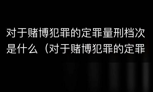 对于赌博犯罪的定罪量刑档次是什么（对于赌博犯罪的定罪量刑档次是什么）