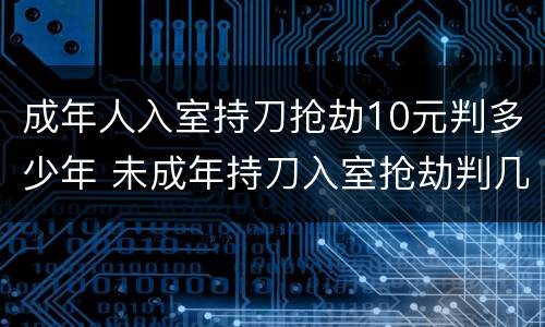 成年人入室持刀抢劫10元判多少年 未成年持刀入室抢劫判几年