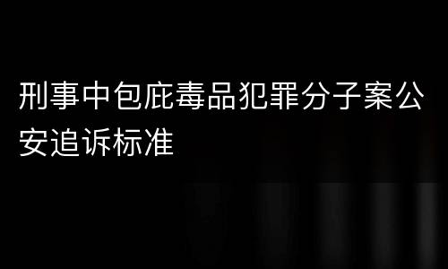 刑事中包庇毒品犯罪分子案公安追诉标准