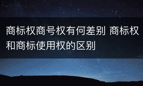 商标权商号权有何差别 商标权和商标使用权的区别