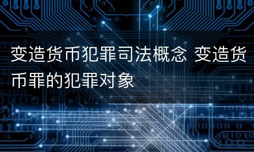 变造货币犯罪司法概念 变造货币罪的犯罪对象