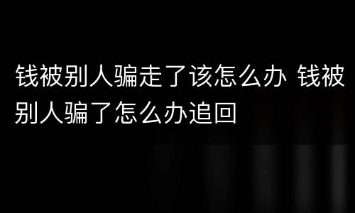 钱被别人骗走了该怎么办 钱被别人骗了怎么办追回