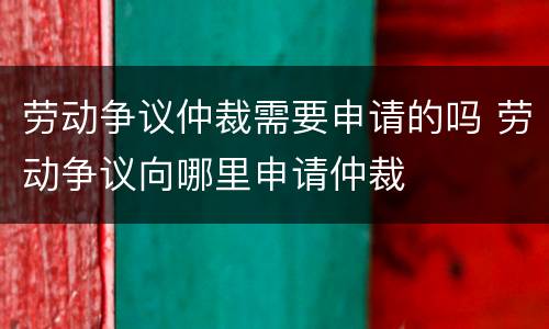 劳动争议仲裁需要申请的吗 劳动争议向哪里申请仲裁