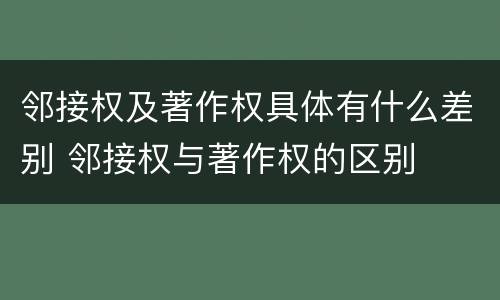 邻接权及著作权具体有什么差别 邻接权与著作权的区别