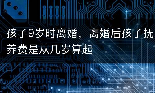 孩子9岁时离婚，离婚后孩子抚养费是从几岁算起