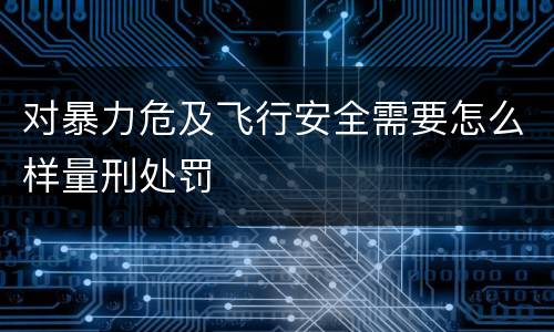 对暴力危及飞行安全需要怎么样量刑处罚