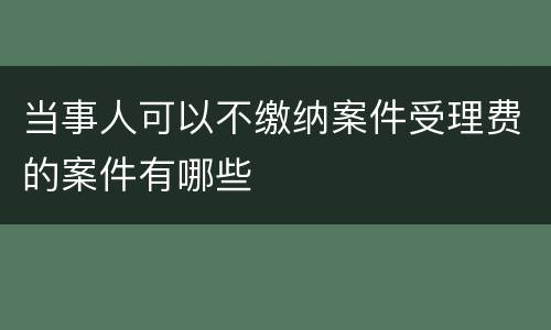 当事人可以不缴纳案件受理费的案件有哪些