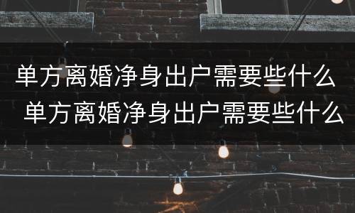 单方离婚净身出户需要些什么 单方离婚净身出户需要些什么证件
