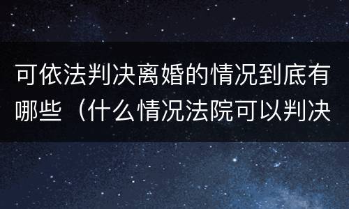可依法判决离婚的情况到底有哪些（什么情况法院可以判决离婚）