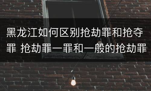 黑龙江如何区别抢劫罪和抢夺罪 抢劫罪一罪和一般的抢劫罪