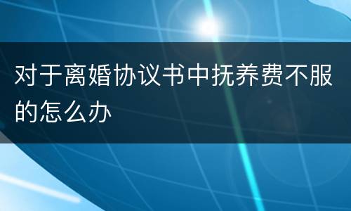 对于离婚协议书中抚养费不服的怎么办