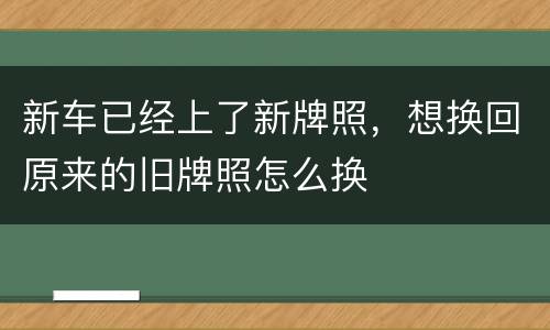 新车已经上了新牌照，想换回原来的旧牌照怎么换