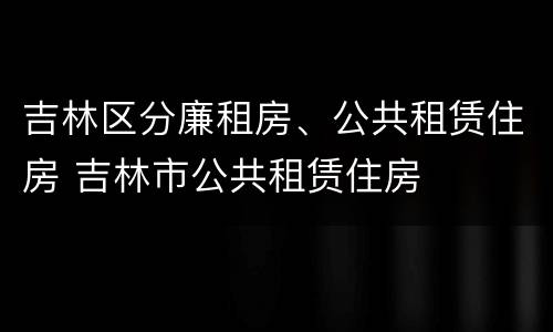 吉林区分廉租房、公共租赁住房 吉林市公共租赁住房