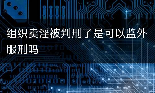 组织卖淫被判刑了是可以监外服刑吗