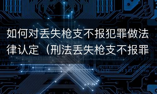 如何对丢失枪支不报犯罪做法律认定（刑法丢失枪支不报罪）