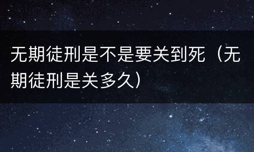 无期徒刑是不是要关到死（无期徒刑是关多久）