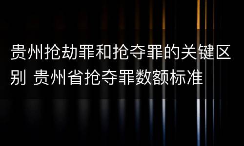 贵州抢劫罪和抢夺罪的关键区别 贵州省抢夺罪数额标准